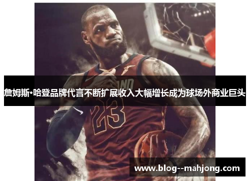 詹姆斯·哈登品牌代言不断扩展收入大幅增长成为球场外商业巨头 詹姆斯·哈登品牌代言不断扩展收入大幅增长成为球场外商业巨头