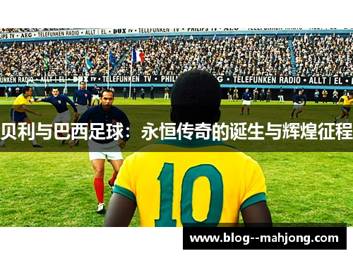 贝利与巴西足球：永恒传奇的诞生与辉煌征程