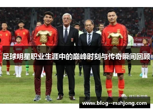 足球明星职业生涯中的巅峰时刻与传奇瞬间回顾
