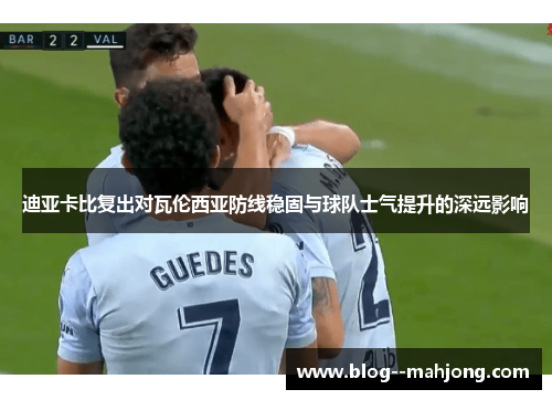 迪亚卡比复出对瓦伦西亚防线稳固与球队士气提升的深远影响