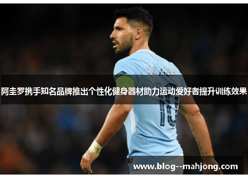 阿圭罗携手知名品牌推出个性化健身器材助力运动爱好者提升训练效果