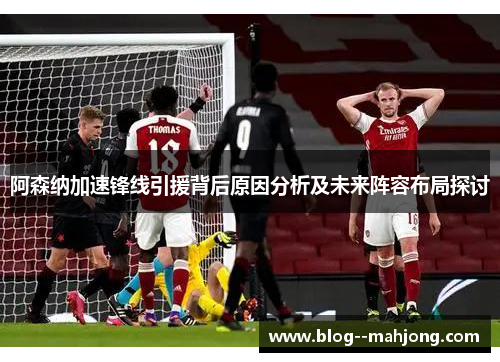 阿森纳加速锋线引援背后原因分析及未来阵容布局探讨