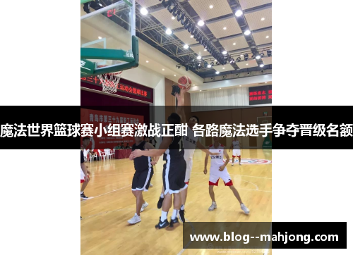 魔法世界篮球赛小组赛激战正酣 各路魔法选手争夺晋级名额