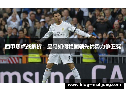 西甲焦点战解析：皇马如何稳固领先优势力争卫冕