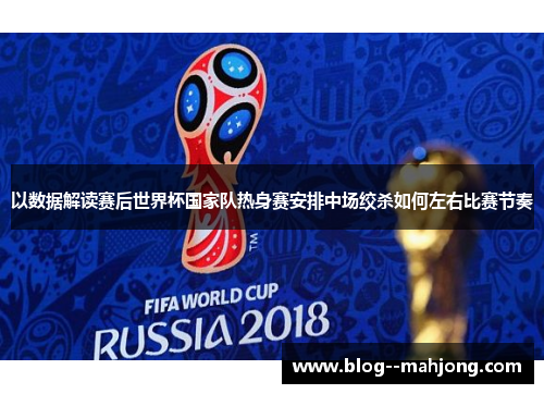 以数据解读赛后世界杯国家队热身赛安排中场绞杀如何左右比赛节奏 以数据解读赛后世界杯国家队热身赛安排中场绞杀如何左右比赛节奏