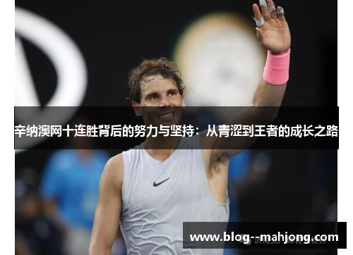 辛纳澳网十连胜背后的努力与坚持:从青涩到王者的成长之路 辛纳澳网十连胜背后的努力与坚持:从青涩到王者的成长之路