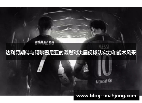 达利奇期待与阿尔巴尼亚的激烈对决展现球队实力和战术风采