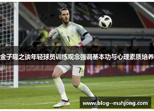 金子隆之谈年轻球员训练观念强调基本功与心理素质培养 金子隆之谈年轻球员训练观念强调基本功与心理素质培养