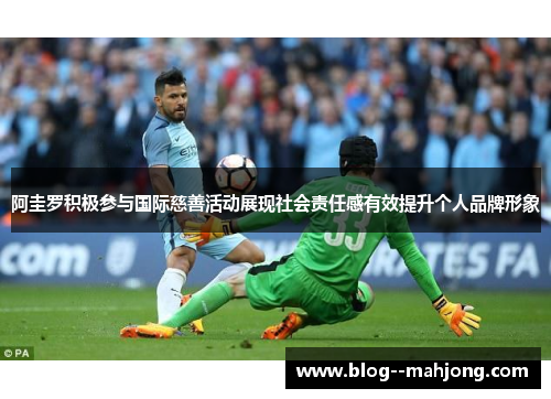 阿圭罗积极参与国际慈善活动展现社会责任感有效提升个人品牌形象 阿圭罗积极参与国际慈善活动展现社会责任感有效提升个人品牌形象