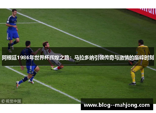 阿根廷1986年世界杯辉煌之路:马拉多纳引领传奇与激情的巅峰时刻 阿根廷1986年世界杯辉煌之路:马拉多纳引领传奇与激情的巅峰时刻