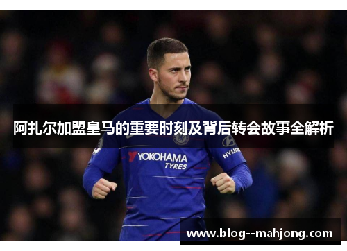 阿扎尔加盟皇马的重要时刻及背后转会故事全解析