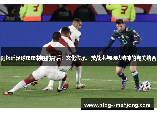 阿根廷足球屡屡制胜的背后:文化传承、技战术与团队精神的完美结合 阿根廷足球屡屡制胜的背后:文化传承、技战术与团队精神的完美结合