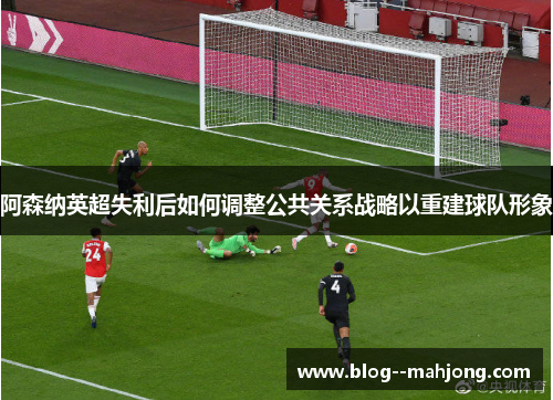 阿森纳英超失利后如何调整公共关系战略以重建球队形象 阿森纳英超失利后如何调整公共关系战略以重建球队形象