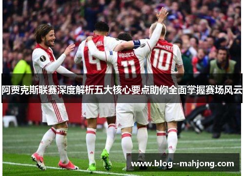 阿贾克斯联赛深度解析五大核心要点助你全面掌握赛场风云