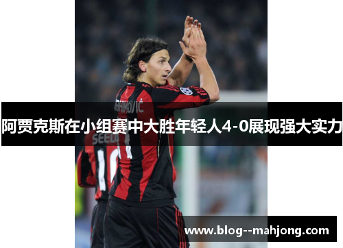 阿贾克斯在小组赛中大胜年轻人4-0展现强大实力 阿贾克斯在小组赛中大胜年轻人4-0展现强大实力
