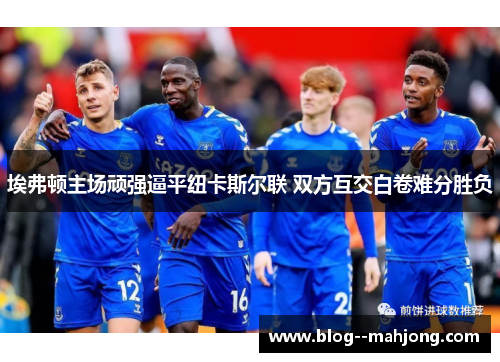 埃弗顿主场顽强逼平纽卡斯尔联 双方互交白卷难分胜负