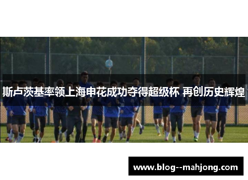 斯卢茨基率领上海申花成功夺得超级杯 再创历史辉煌