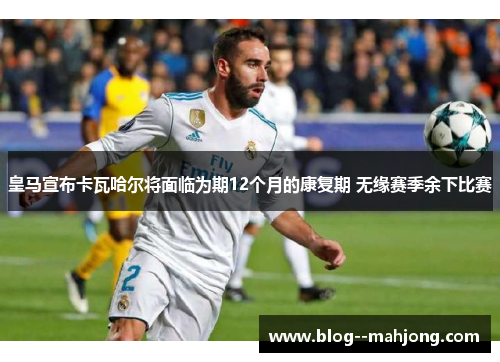 皇马宣布卡瓦哈尔将面临为期12个月的康复期 无缘赛季余下比赛