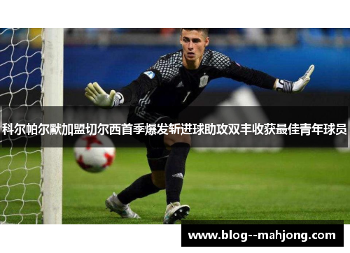 科尔帕尔默加盟切尔西首季爆发斩进球助攻双丰收获最佳青年球员