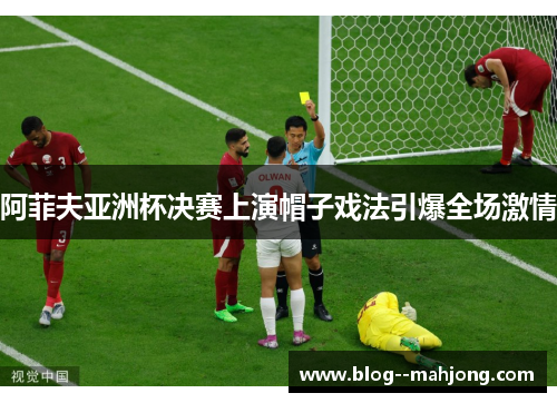 阿菲夫亚洲杯决赛上演帽子戏法引爆全场激情