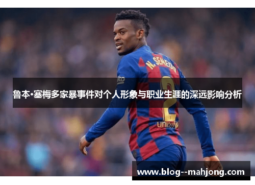 鲁本·塞梅多家暴事件对个人形象与职业生涯的深远影响分析