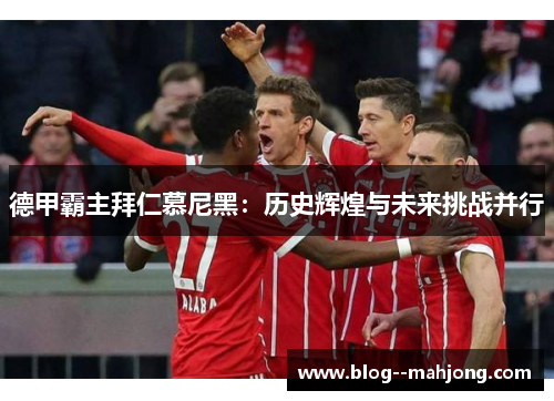 德甲霸主拜仁慕尼黑：历史辉煌与未来挑战并行