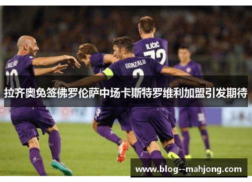 拉齐奥免签佛罗伦萨中场卡斯特罗维利加盟引发期待 拉齐奥免签佛罗伦萨中场卡斯特罗维利加盟引发期待
