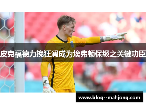 皮克福德力挽狂澜成为埃弗顿保级之关键功臣