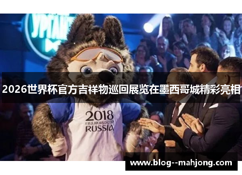 2026世界杯官方吉祥物巡回展览在墨西哥城精彩亮相 2026世界杯官方吉祥物巡回展览在墨西哥城精彩亮相