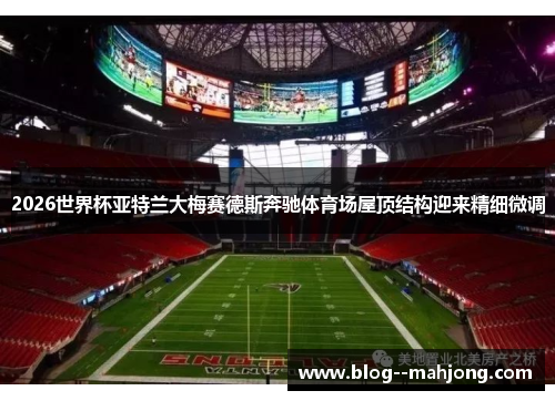 2026世界杯亚特兰大梅赛德斯奔驰体育场屋顶结构迎来精细微调 2026世界杯亚特兰大梅赛德斯奔驰体育场屋顶结构迎来精细微调