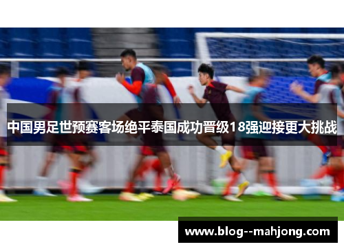 中国男足世预赛客场绝平泰国成功晋级18强迎接更大挑战 中国男足世预赛客场绝平泰国成功晋级18强迎接更大挑战